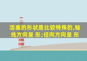 活塞的形状是比较特殊的,轴线方向呈 形;径向方向呈 形